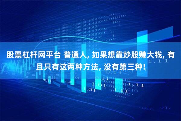 股票杠杆网平台 普通人, 如果想靠炒股赚大钱, 有且只有这两种方法, 没有第三种!