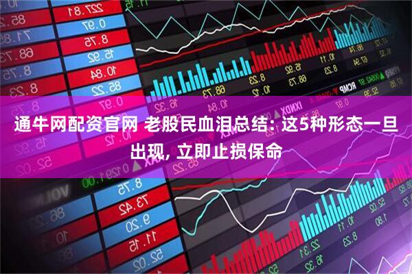 通牛网配资官网 老股民血泪总结: 这5种形态一旦出现, 立即止损保命