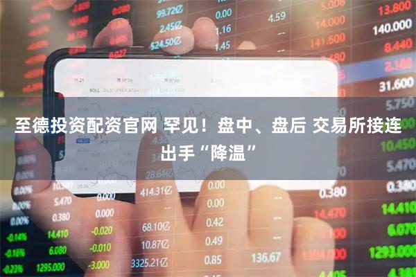 至德投资配资官网 罕见！盘中、盘后 交易所接连出手“降温”