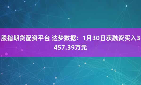 股指期货配资平台 达梦数据：1月30日获融资买入3457.39万元