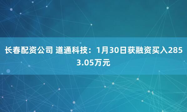 长春配资公司 道通科技：1月30日获融资买入2853.05万元