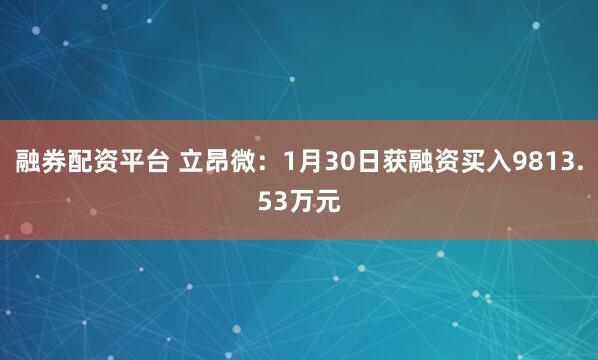 融券配资平台 立昂微：1月30日获融资买入9813.53万元