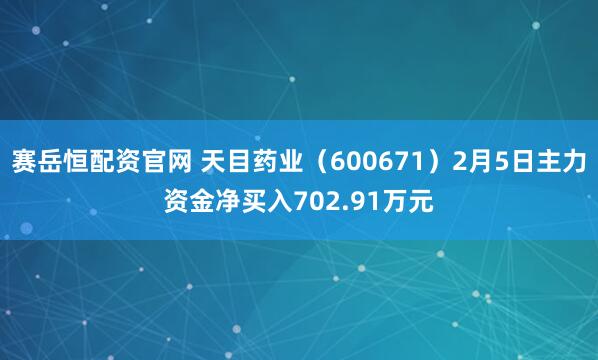 赛岳恒配资官网 天目药业（600671）2月5日主力资金净买入702.91万元