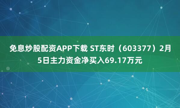 免息炒股配资APP下载 ST东时（603377）2月5日主力资金净买入69.17万元