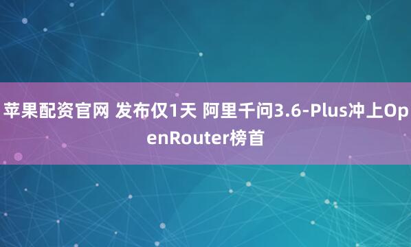 苹果配资官网 发布仅1天 阿里千问3.6-Plus冲上OpenRouter榜首