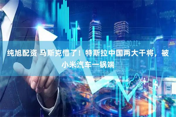 纯旭配资 马斯克懵了！特斯拉中国两大干将，被小米汽车一锅端