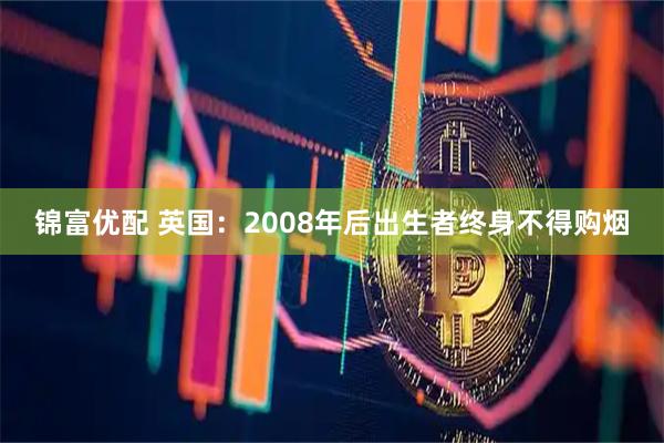 锦富优配 英国：2008年后出生者终身不得购烟