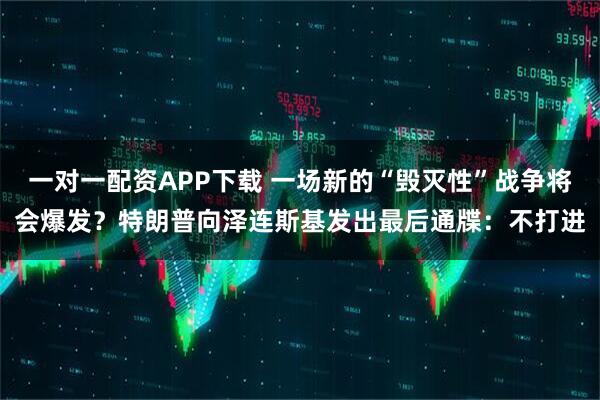 一对一配资APP下载 一场新的“毁灭性”战争将会爆发？特朗普向泽连斯基发出最后通牒：不打进