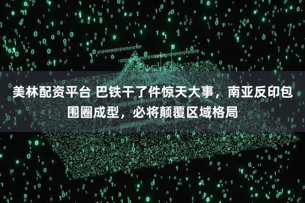 美林配资平台 巴铁干了件惊天大事，南亚反印包围圈成型，必将颠覆区域格局