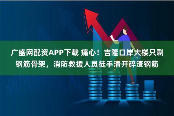 广盛网配资APP下载 痛心！吉隆口岸大楼只剩钢筋骨架，消防救援人员徒手清开碎渣钢筋