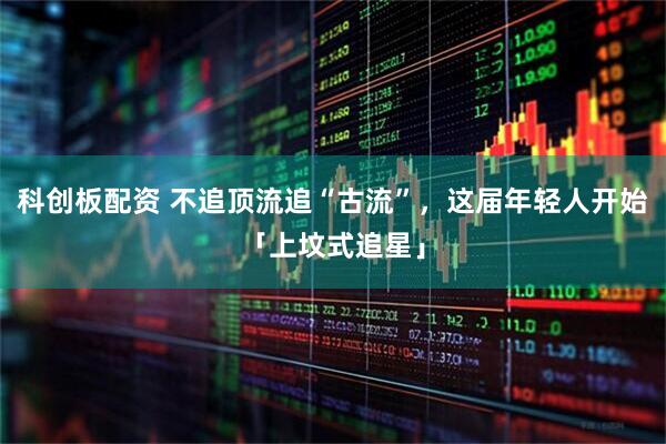 科创板配资 不追顶流追“古流”，这届年轻人开始「上坟式追星」