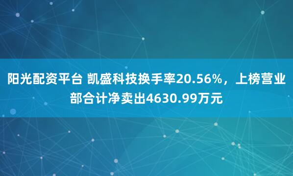 阳光配资平台 凯盛科技换手率20.56%，上榜营业部合计净卖出4630.99万元